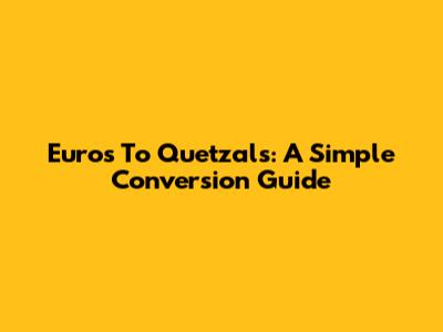 Euros To Quetzals: A Simple Conversion Guide