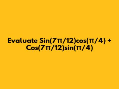 Evaluate Sin(7π/12)cos(π/4) + Cos(7π/12)sin(π/4)