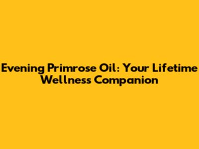 Evening Primrose Oil: Your Lifetime Wellness Companion