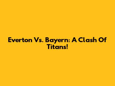 Everton Vs. Bayern: A Clash Of Titans!