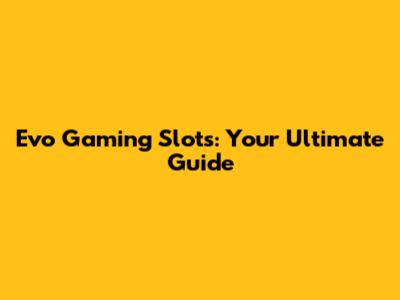 Evo Gaming Slots: Your Ultimate Guide