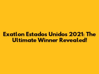 Exatlon Estados Unidos 2021: The Ultimate Winner Revealed!