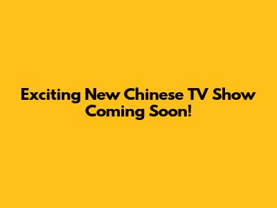 Exciting New Chinese TV Show Coming Soon!