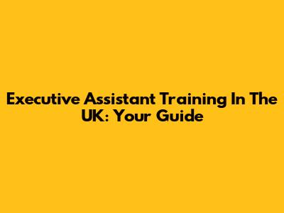 Executive Assistant Training In The UK: Your Guide