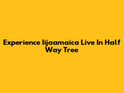 Experience Iijaamaica Live In Half Way Tree
