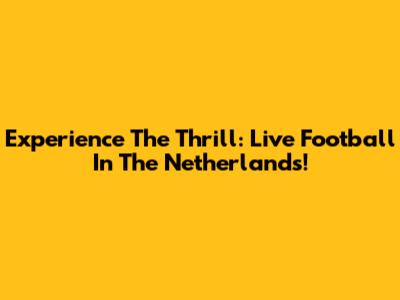 Experience The Thrill: Live Football In The Netherlands!
