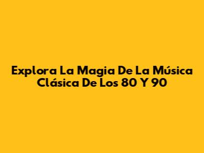Explora La Magia De La Música Clásica De Los 80 Y 90