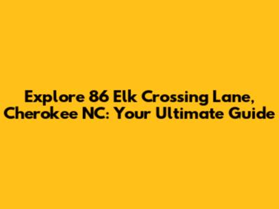 Explore 86 Elk Crossing Lane, Cherokee NC: Your Ultimate Guide