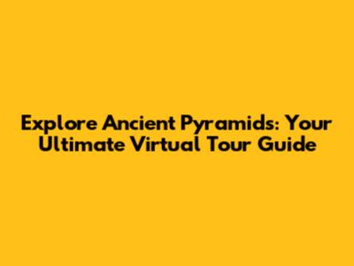Explore Ancient Pyramids: Your Ultimate Virtual Tour Guide