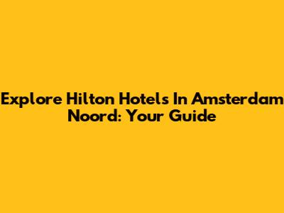 Explore Hilton Hotels In Amsterdam Noord: Your Guide
