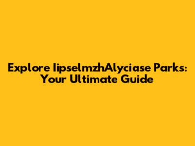 Explore IipselmzhAlyciase Parks: Your Ultimate Guide