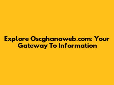 Explore Oscghanaweb.com: Your Gateway To Information