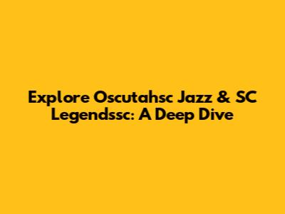 Explore Oscutahsc Jazz & SC Legendssc: A Deep Dive