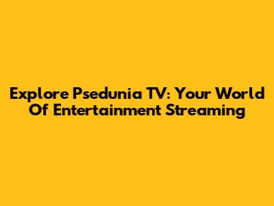 Explore Psedunia TV: Your World Of Entertainment Streaming
