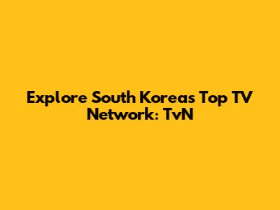 Explore South Korea's Top TV Network: TvN