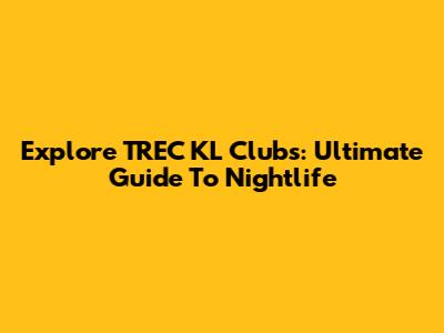 Explore TREC KL Clubs: Ultimate Guide To Nightlife