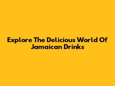 Explore The Delicious World Of Jamaican Drinks