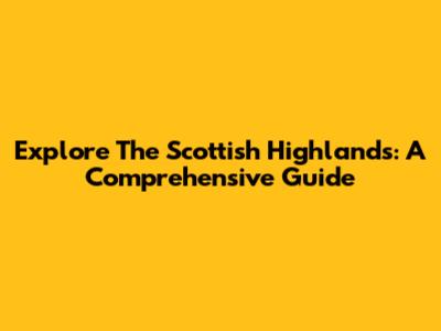 Explore The Scottish Highlands: A Comprehensive Guide