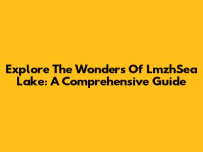 Explore The Wonders Of LmzhSea Lake: A Comprehensive Guide