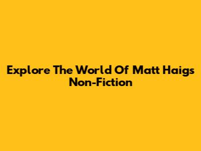 Explore The World Of Matt Haig's Non-Fiction