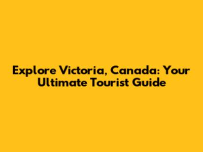 Explore Victoria, Canada: Your Ultimate Tourist Guide