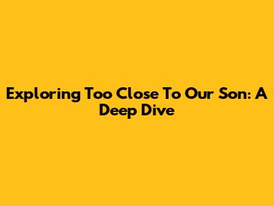Exploring 'Too Close To Our Son': A Deep Dive