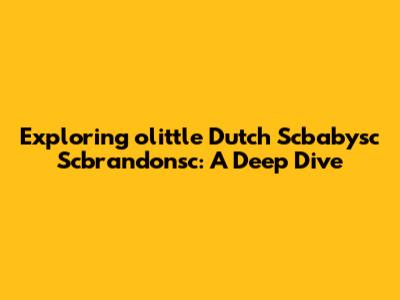 Exploring 'olittle Dutch Scbabysc Scbrandonsc': A Deep Dive