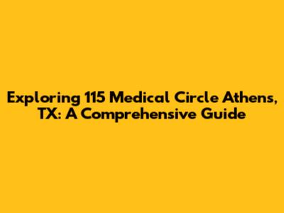 Exploring 115 Medical Circle Athens, TX: A Comprehensive Guide