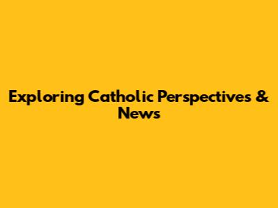 Exploring Catholic Perspectives & News
