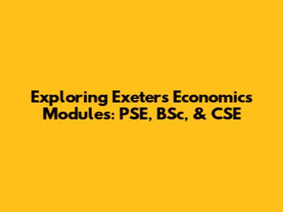 Exploring Exeter's Economics Modules: PSE, BSc, & CSE