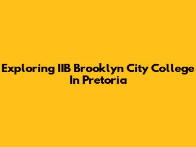 Exploring IIB Brooklyn City College In Pretoria