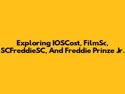 Exploring IOSCost, FilmSc, SCFreddieSC, And Freddie Prinze Jr.