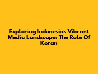 Exploring Indonesia's Vibrant Media Landscape: The Role Of 'Koran'