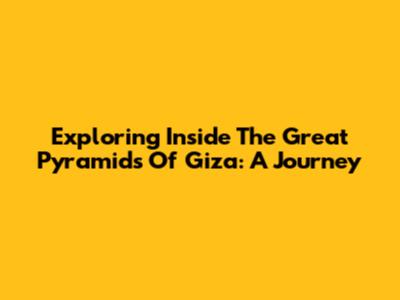 Exploring Inside The Great Pyramids Of Giza: A Journey