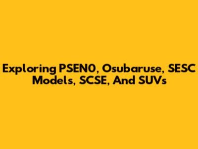 Exploring PSEN0, Osubaruse, SESC Models, SCSE, And SUVs