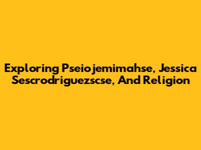 Exploring Pseiojemimahse, Jessica Sescrodriguezscse, And Religion