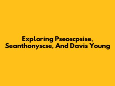 Exploring Pseoscpsise, Seanthonyscse, And Davis Young