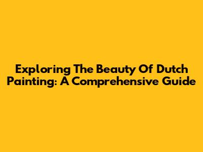 Exploring The Beauty Of Dutch Painting: A Comprehensive Guide