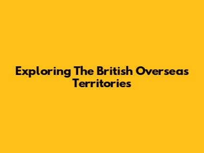 Exploring The British Overseas Territories