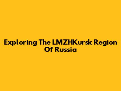 Exploring The LMZHKursk Region Of Russia