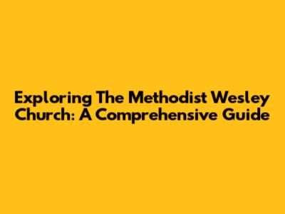 Exploring The Methodist Wesley Church: A Comprehensive Guide