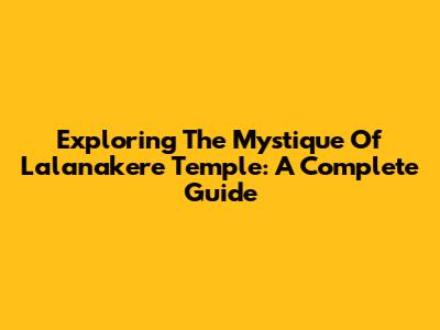 Exploring The Mystique Of Lalanakere Temple: A Complete Guide