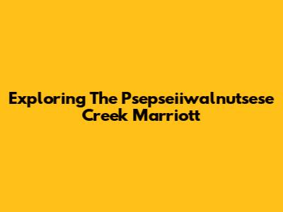Exploring The Psepseiiwalnutsese Creek Marriott