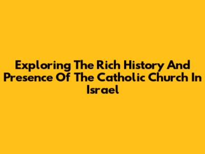 Exploring The Rich History And Presence Of The Catholic Church In Israel