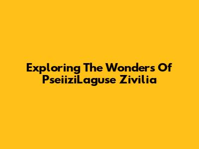Exploring The Wonders Of PseiiziLaguse Zivilia