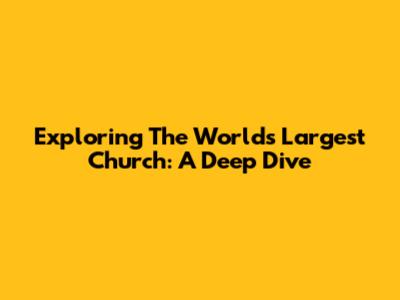 Exploring The World's Largest Church: A Deep Dive