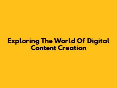 Exploring The World Of Digital Content Creation