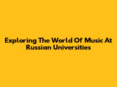 Exploring The World Of Music At Russian Universities
