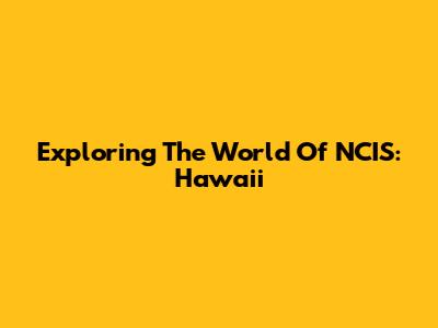 Exploring The World Of NCIS: Hawai'i