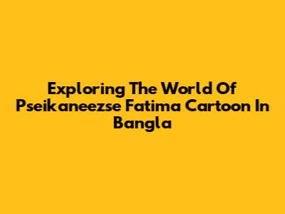 Exploring The World Of Pseikaneezse Fatima Cartoon In Bangla